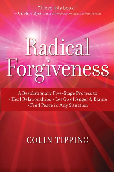 Radical Forgiveness: A Revolutionary Five-Stage Process to Heal Relationships, Let Go of Anger and Blame, and Find Peace in Any Situation by Colin Tipping