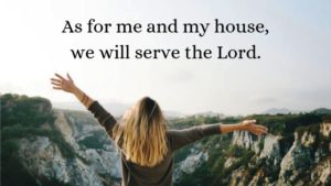 As for me and my house we will serve the Lord