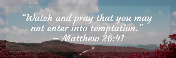 “Watch and pray that you may not enter into temptation.” – Matthew 26_41