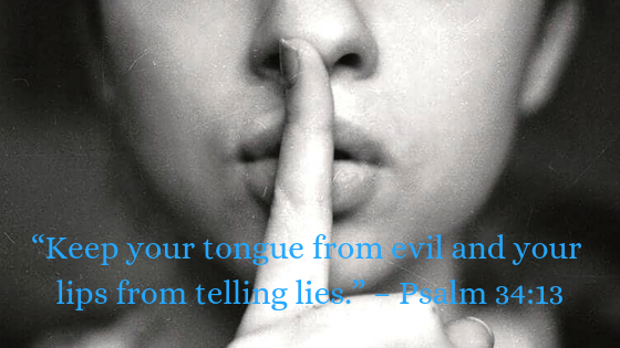 Keep your tongue from evil and your lips from telling lies. - Psalm 34:13