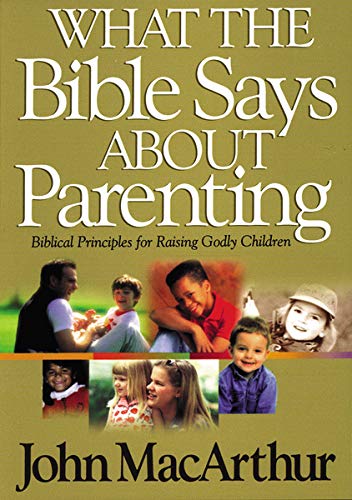 What The Bible Says About Parenting: Biblical Principles For Raising Godly Children by John F. MacArthur 