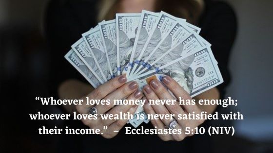 “Whoever loves money never has enough; whoever loves wealth is never satisfied with their income. This too is meaningless” (Ecclesiastes 5:10 NIV).