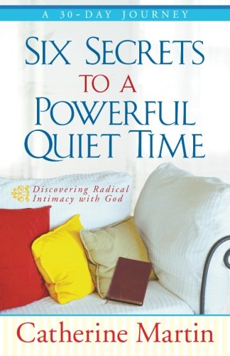 Six Secrets to a Powerful Quiet Time: Discovering Radical Intimacy with God  by Catherine Martin
